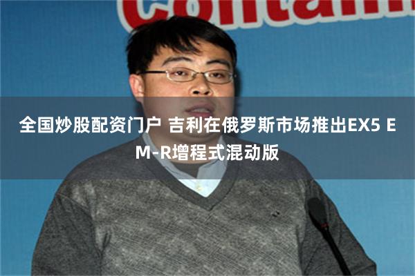 全国炒股配资门户 吉利在俄罗斯市场推出EX5 EM-R增程式混动版