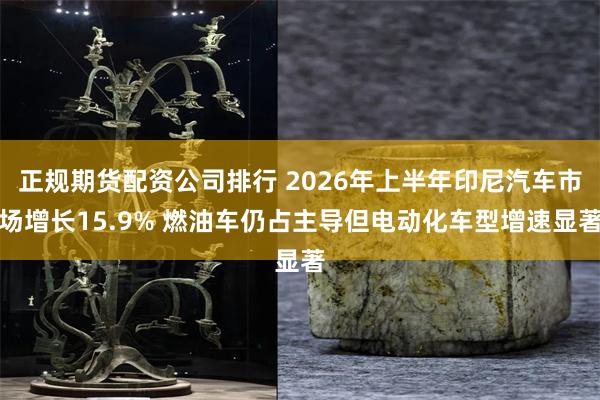 正规期货配资公司排行 2026年上半年印尼汽车市场增长15.9% 燃油车仍占主导但电动化车型增速显著