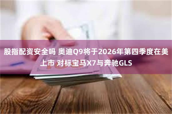 股指配资安全吗 奥迪Q9将于2026年第四季度在美上市 对标宝马X7与奔驰GLS