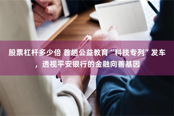 股票杠杆多少倍 首趟公益教育“科技专列”发车，透视平安银行的金融向善基因