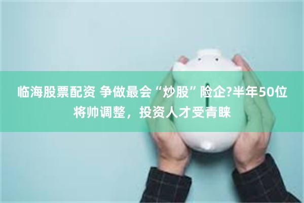 临海股票配资 争做最会“炒股”险企?半年50位将帅调整，投资人才受青睐