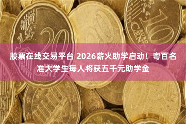 股票在线交易平台 2026薪火助学启动！粤百名准大学生每人将获五千元助学金